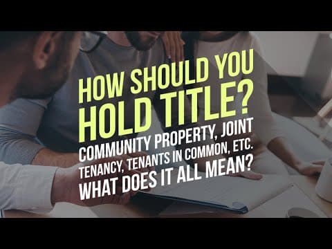 How Should You Hold Title? Community Property,  Joint Tenancy, etc. What Does it All Mean?